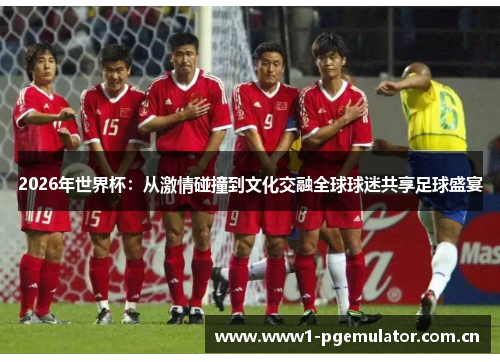 2026年世界杯:从激情碰撞到文化交融全球球迷共享足球盛宴 2026年世界杯:从激情碰撞到文化交融全球球迷共享足球盛宴