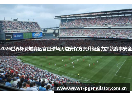 2026世界杯费城赛区官宣球场周边安保方案升级全力护航赛事安全 2026世界杯费城赛区官宣球场周边安保方案升级全力护航赛事安全