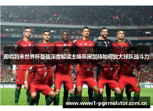 即将到来世界杯备战深度解读主场氛围加持如何放大球队战斗力 即将到来世界杯备战深度解读主场氛围加持如何放大球队战斗力