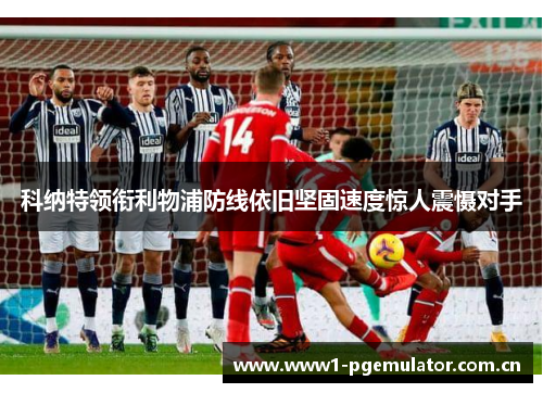 科纳特领衔利物浦防线依旧坚固速度惊人震慑对手 科纳特领衔利物浦防线依旧坚固速度惊人震慑对手
